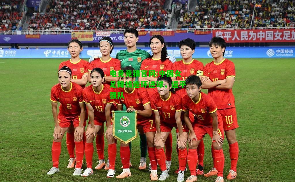 电竞竞猜官网:中国女足锋线连环进球，逼平强队