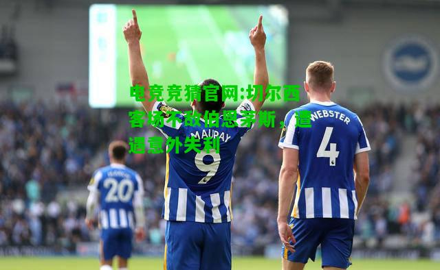 电竞竞猜官网:切尔西客场不敌伯恩茅斯，遭遇意外失利
