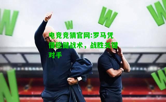 电竞竞猜官网:罗马凭借稳健战术，战胜关键对手