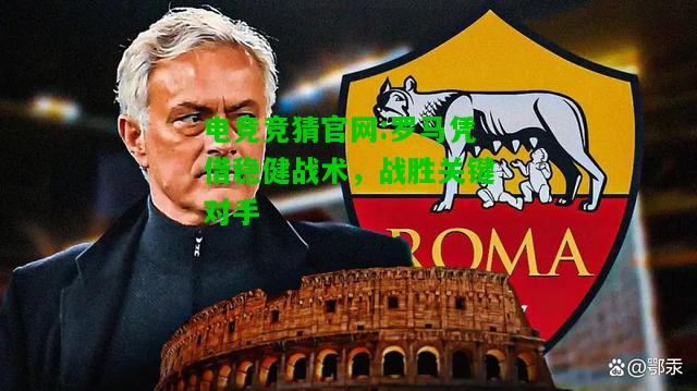 电竞竞猜官网:罗马凭借稳健战术，战胜关键对手