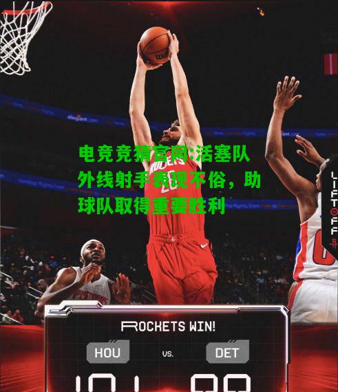 电竞竞猜官网:活塞队外线射手表现不俗，助球队取得重要胜利