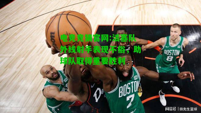 电竞竞猜官网:活塞队外线射手表现不俗，助球队取得重要胜利