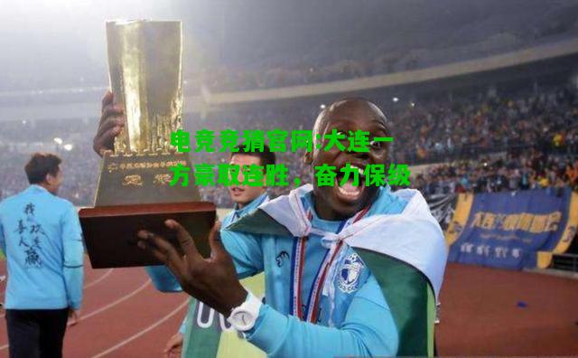 电竞竞猜官网:大连一方豪取连胜，奋力保级