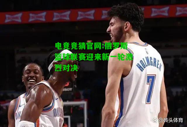 电竞竞猜官网:俄罗斯篮球联赛迎来新一轮激烈对决