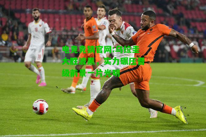 电竞竞猜官网:乌拉圭大胜波黑，实力碾压晋级前景一片光明