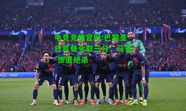 电竞竞猜官网:巴黎圣日耳曼全取三分，马赛-惨遭绝杀