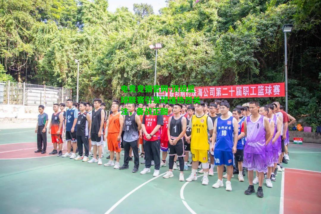 电竞竞猜官网:顶级篮球联赛引发球迷热烈关注，备战正酣