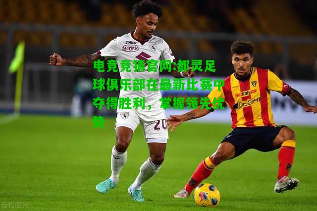 电竞竞猜官网:都灵足球俱乐部在最新比赛中夺得胜利，掌握领先优势
