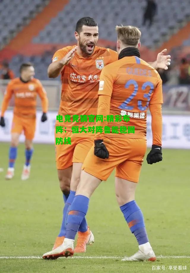 电竞竞猜官网:精彩布阵：恒大对阵鲁能稳固防线