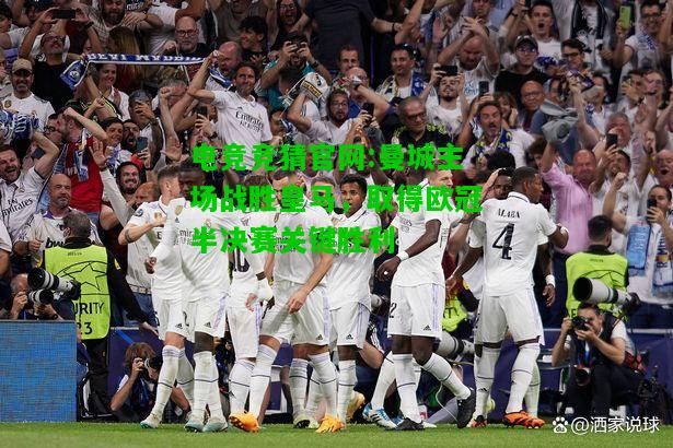 电竞竞猜官网:曼城主场战胜皇马，取得欧冠半决赛关键胜利