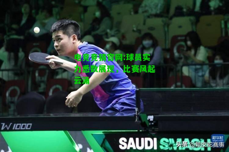 电竞竞猜官网:球员实力悉数展现，比赛风起云涌