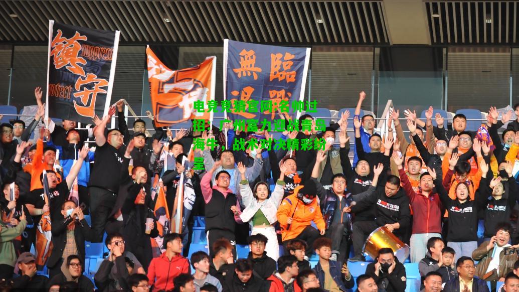 电竞竞猜官网:名帅过招：广州富力迎战青岛海牛，战术对决精彩纷呈