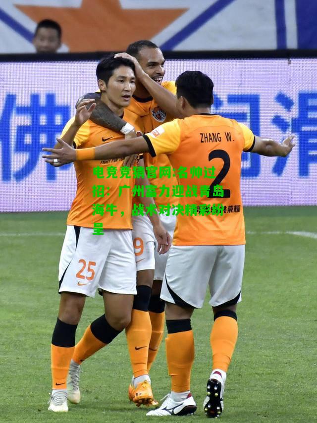电竞竞猜官网:名帅过招：广州富力迎战青岛海牛，战术对决精彩纷呈