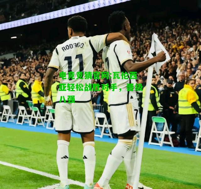 电竞竞猜官网:瓦伦西亚轻松战胜对手，晋级八强