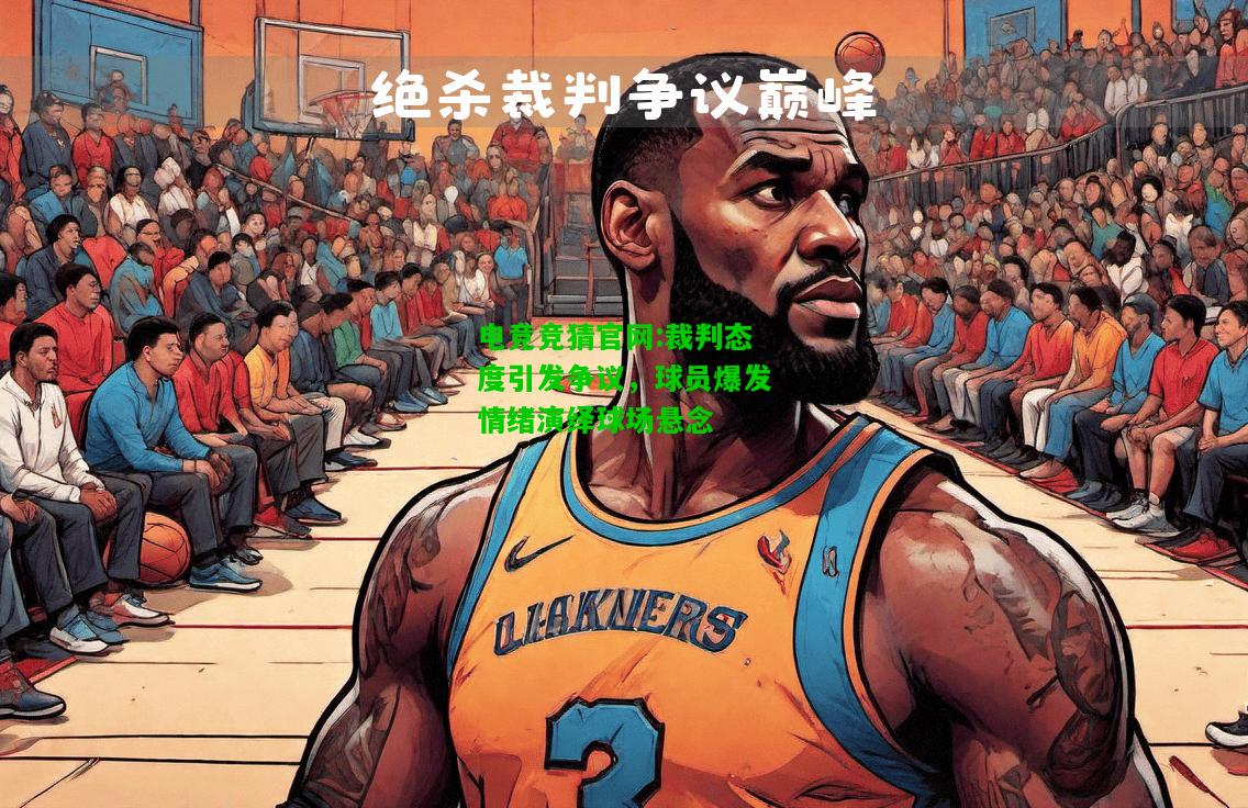 电竞竞猜官网:裁判态度引发争议，球员爆发情绪演绎球场悬念