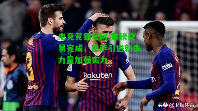 电竞竞猜官网:重磅交易完成，巴萨引进新生力量加强实力