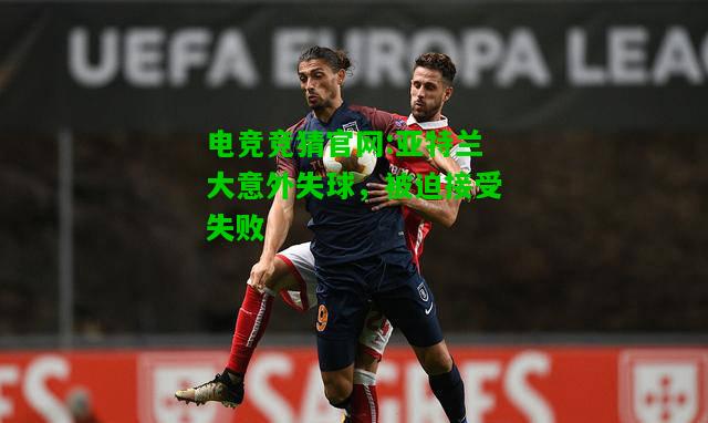 电竞竞猜官网:亚特兰大意外失球，被迫接受失败
