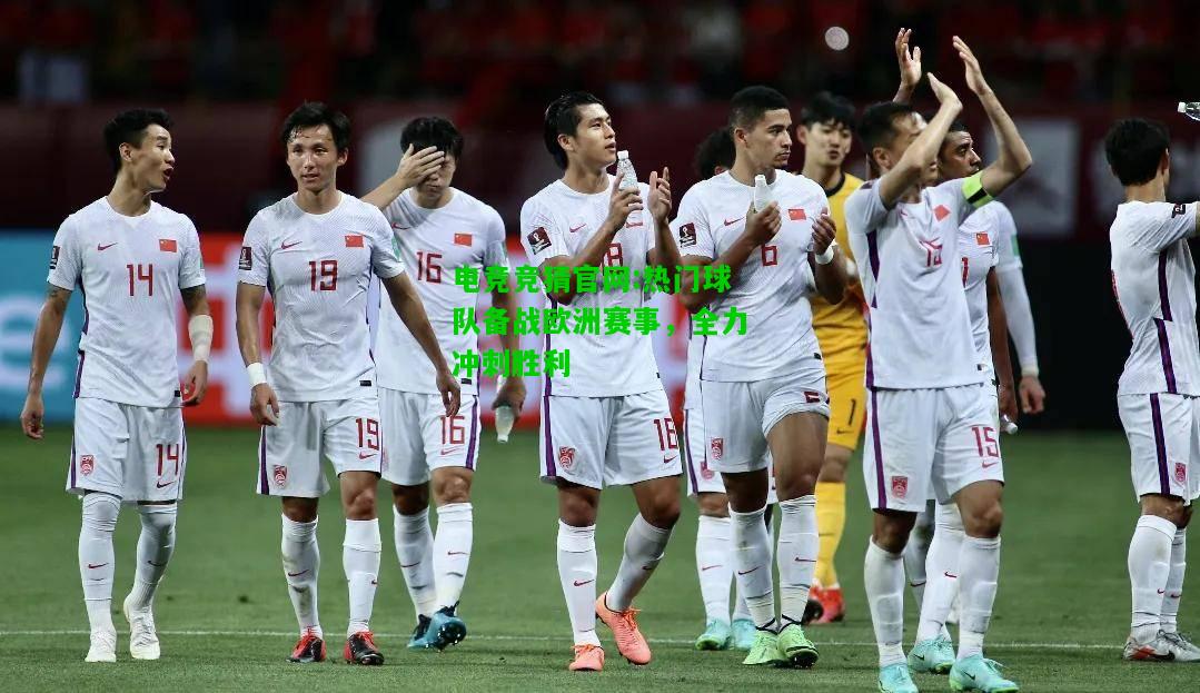 电竞竞猜官网:热门球队备战欧洲赛事，全力冲刺胜利