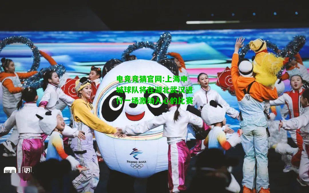 电竞竞猜官网:上海申城球队将在湖北武汉进行一场激动人心的比赛