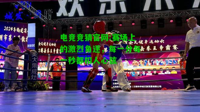 电竞竞猜官网:赛场上的激烈角逐，每一分每一秒都扣人心弦