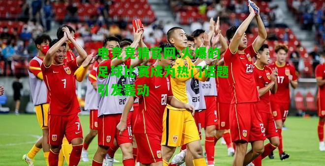 电竞竞猜官网:火爆的足球比赛成为热门话题引发轰动