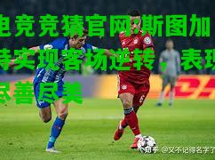 电竞竞猜官网:斯图加特实现客场逆转，表现尽善尽美