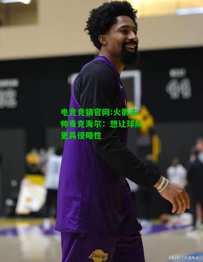 电竞竞猜官网:火箭主帅麦克海尔：想让球队更具侵略性