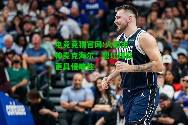 电竞竞猜官网:火箭主帅麦克海尔：想让球队更具侵略性