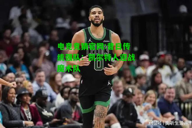 电竞竞猜官网:昔日传统强队：凯尔特人迎战魔术队