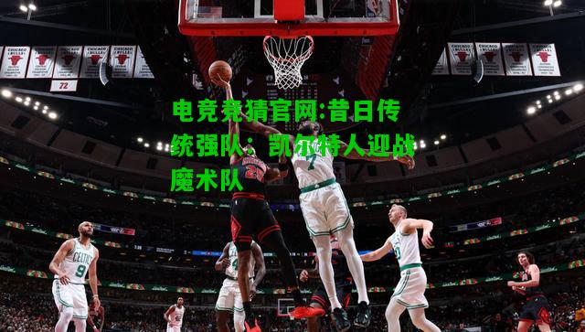 电竞竞猜官网:昔日传统强队：凯尔特人迎战魔术队
