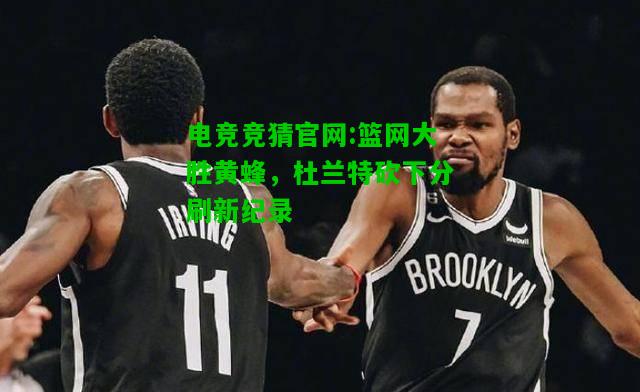 电竞竞猜官网:篮网大胜黄蜂，杜兰特砍下分刷新纪录