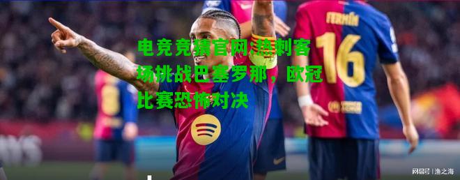 电竞竞猜官网:热刺客场挑战巴塞罗那，欧冠比赛恐怖对决