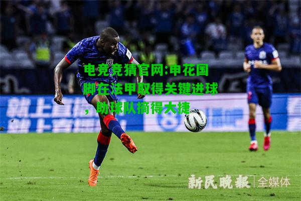 电竞竞猜官网:申花国脚在法甲取得关键进球，助球队摘得大捷