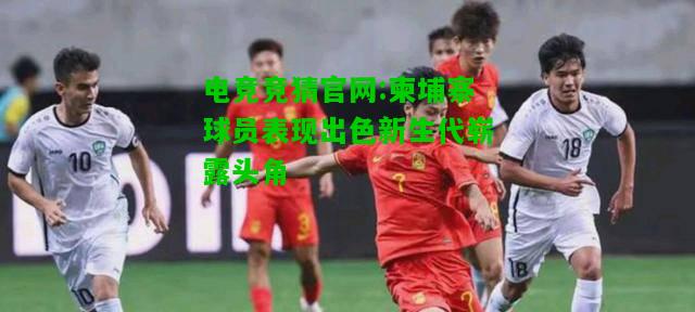 电竞竞猜官网:柬埔寨球员表现出色新生代崭露头角