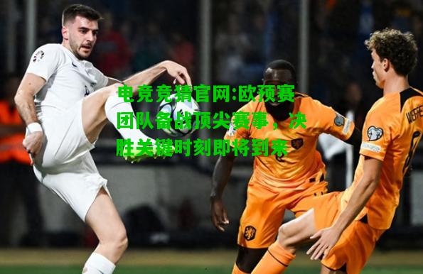 电竞竞猜官网:欧预赛团队备战顶尖赛事，决胜关键时刻即将到来