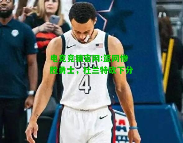 电竞竞猜官网:篮网惨胜勇士，杜兰特砍下分