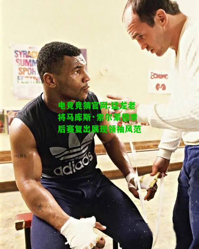 电竞竞猜官网:猛龙老将马库斯·索尔蒙德季后赛复出展现领袖风范