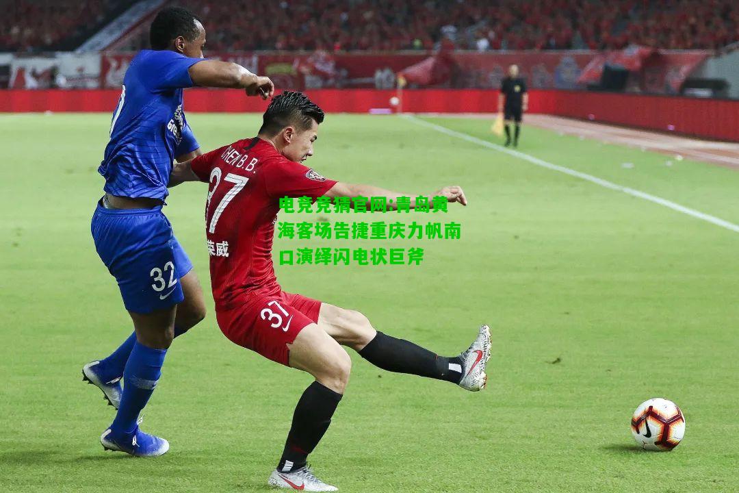 电竞竞猜官网:青岛黄海客场告捷重庆力帆南口演绎闪电状巨斧