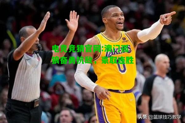 电竞竞猜官网:澳门孤狼奋勇抗敌，豪取连胜
