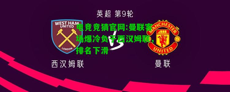 电竞竞猜官网:曼联客场爆冷负于西汉姆联，排名下滑