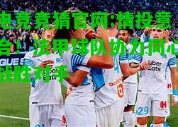 电竞竞猜官网:情投意合！法甲球队协力同心战胜对手