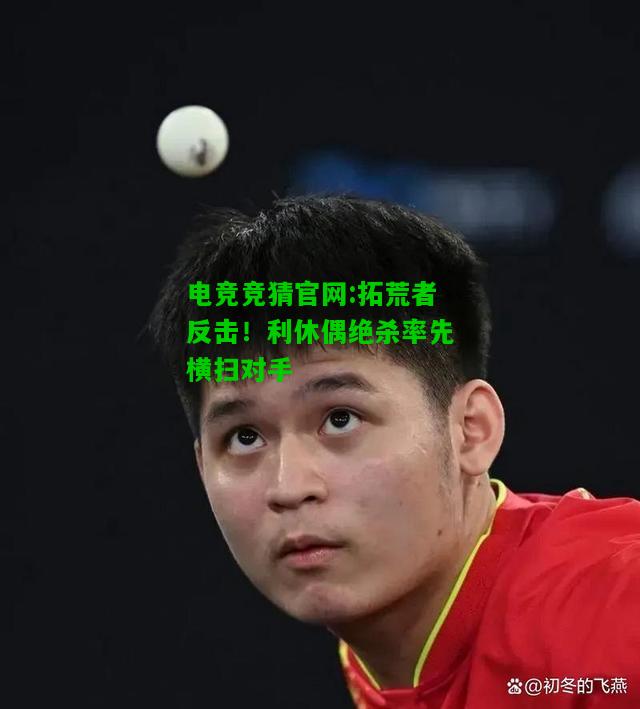 电竞竞猜官网:拓荒者反击！利休偶绝杀率先横扫对手