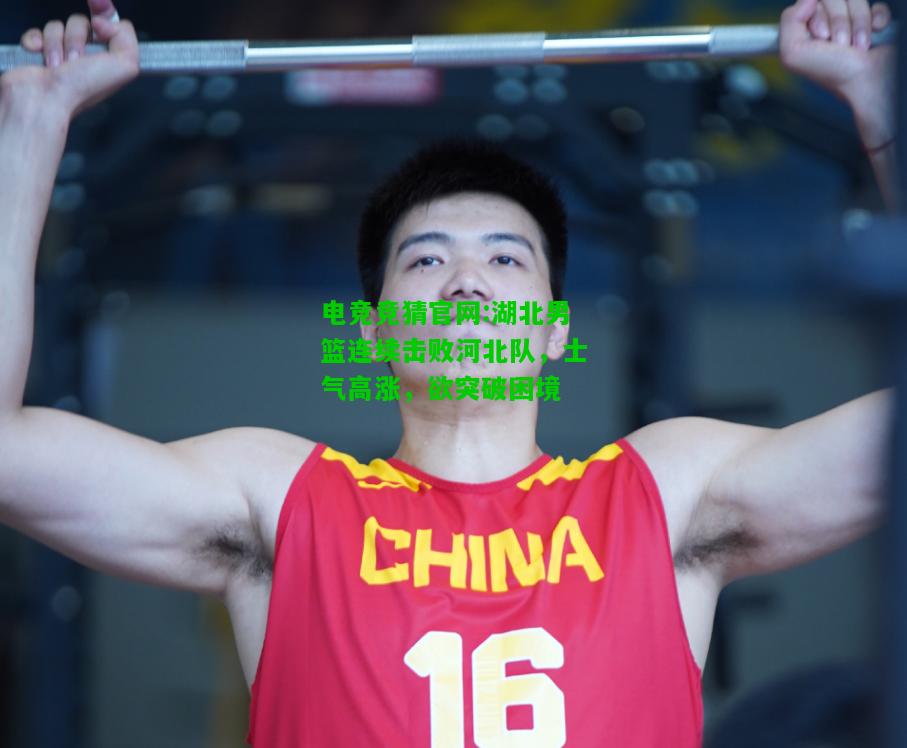 电竞竞猜官网:湖北男篮连续击败河北队，士气高涨，欲突破困境