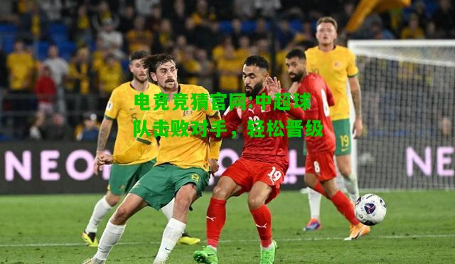 电竞竞猜官网:中超球队击败对手，轻松晋级