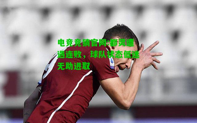 电竞竞猜官网:都灵遭遇连败，球队状态低迷无助进取
