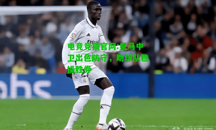 电竞竞猜官网:皇马中卫出色防守，助球队稳操胜券