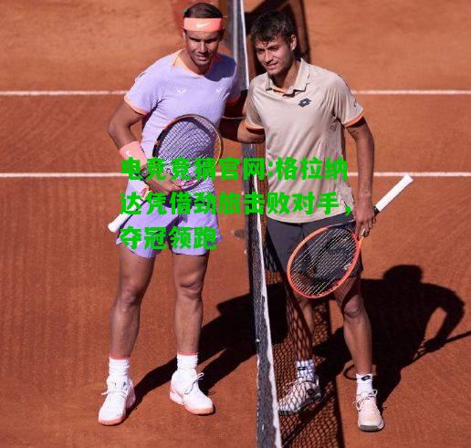 电竞竞猜官网:格拉纳达凭借劲旅击败对手，夺冠领跑