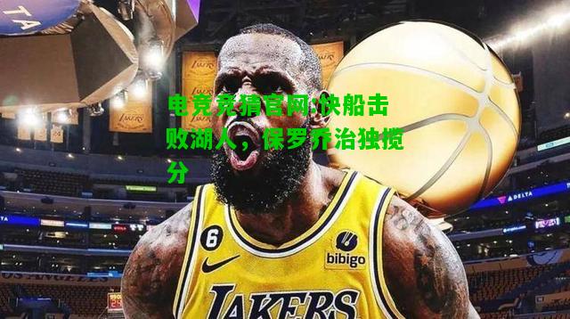 电竞竞猜官网:快船击败湖人，保罗乔治独揽分