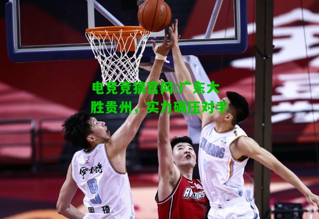 电竞竞猜官网:广东大胜贵州，实力碾压对手