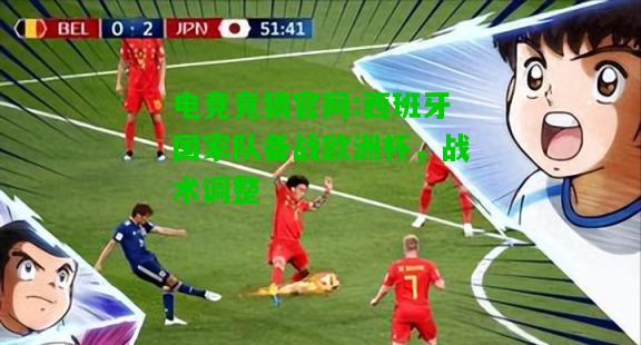 电竞竞猜官网:西班牙国家队备战欧洲杯，战术调整